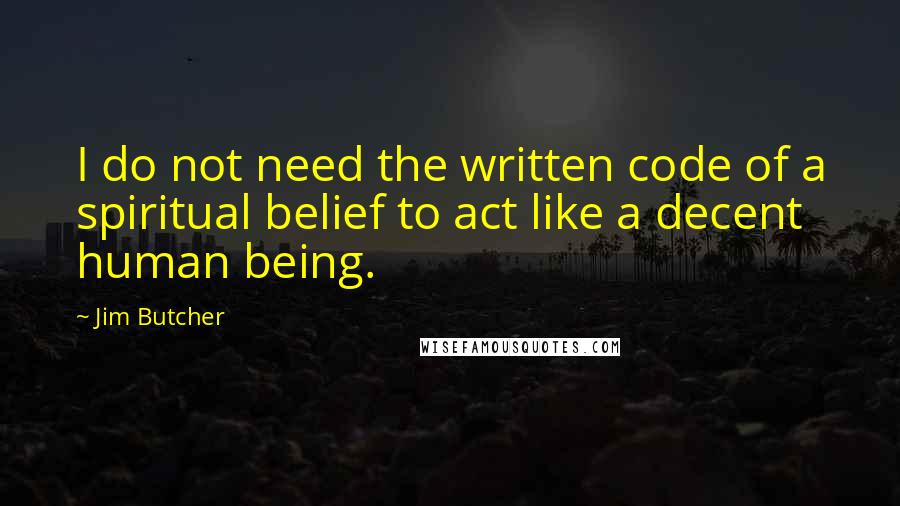 Jim Butcher Quotes: I do not need the written code of a spiritual belief to act like a decent human being.
