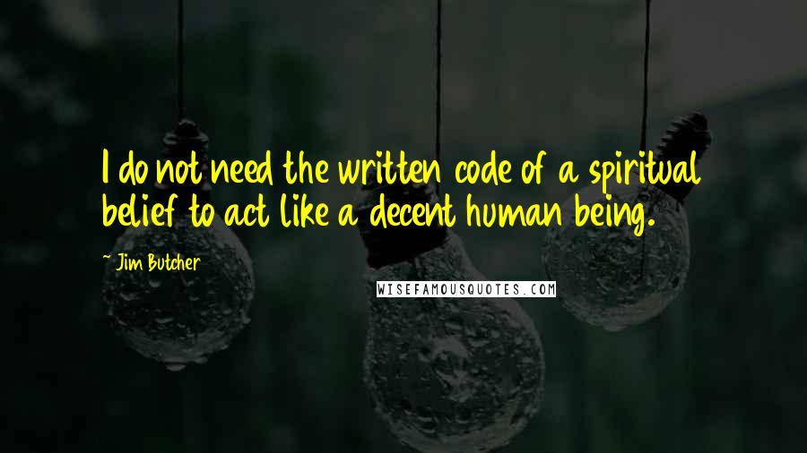 Jim Butcher Quotes: I do not need the written code of a spiritual belief to act like a decent human being.