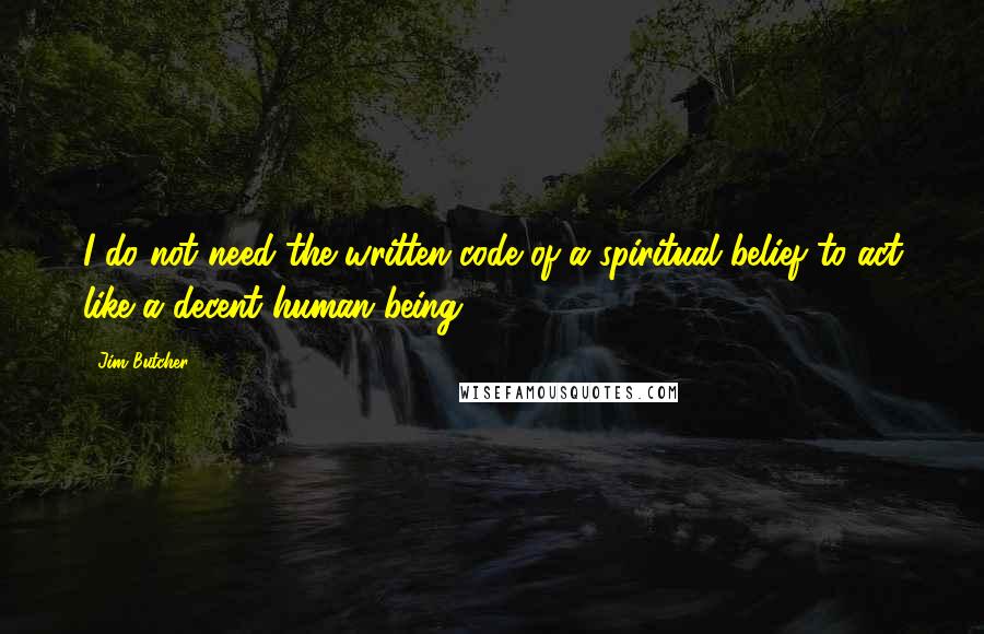 Jim Butcher Quotes: I do not need the written code of a spiritual belief to act like a decent human being.