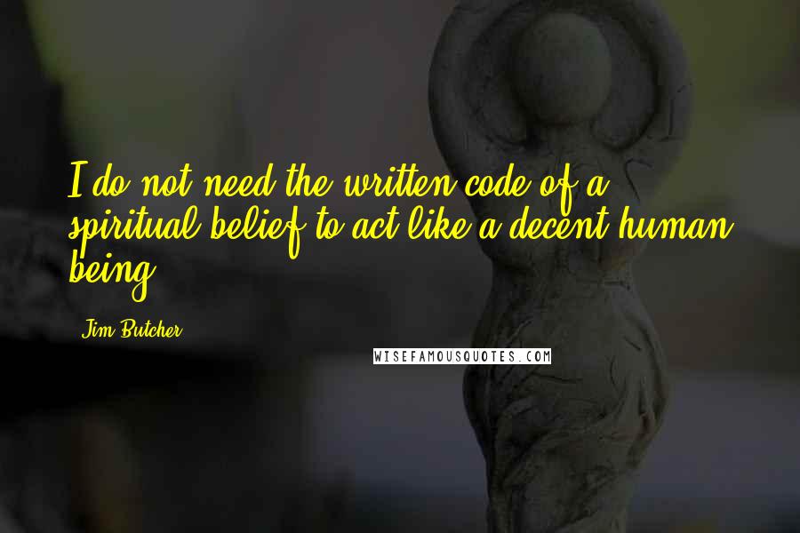 Jim Butcher Quotes: I do not need the written code of a spiritual belief to act like a decent human being.
