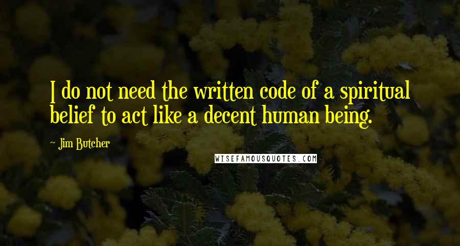 Jim Butcher Quotes: I do not need the written code of a spiritual belief to act like a decent human being.