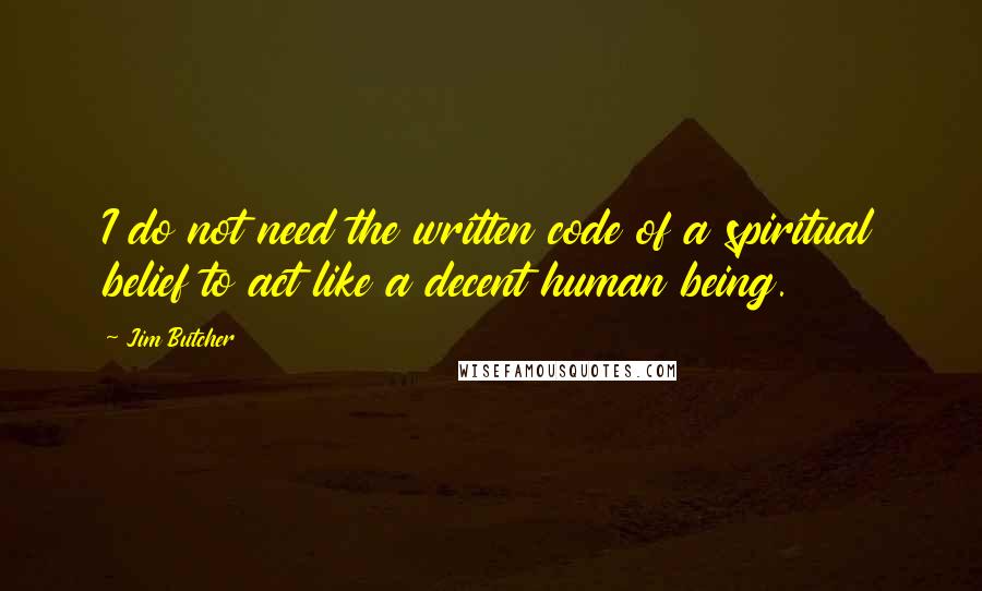 Jim Butcher Quotes: I do not need the written code of a spiritual belief to act like a decent human being.