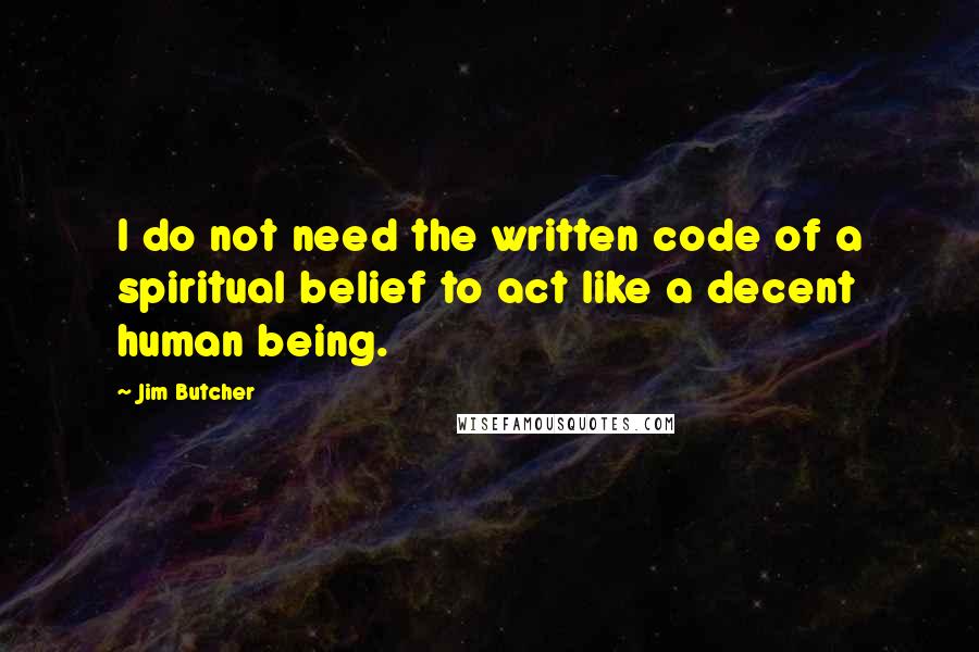 Jim Butcher Quotes: I do not need the written code of a spiritual belief to act like a decent human being.