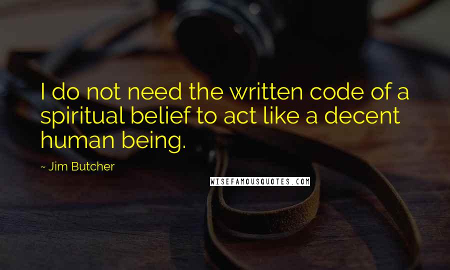 Jim Butcher Quotes: I do not need the written code of a spiritual belief to act like a decent human being.