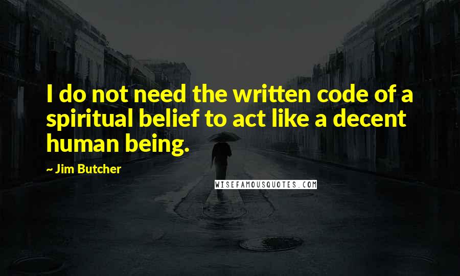 Jim Butcher Quotes: I do not need the written code of a spiritual belief to act like a decent human being.