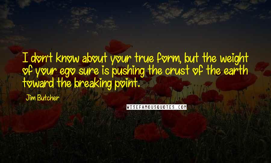 Jim Butcher Quotes: I don't know about your true form, but the weight of your ego sure is pushing the crust of the earth toward the breaking point.