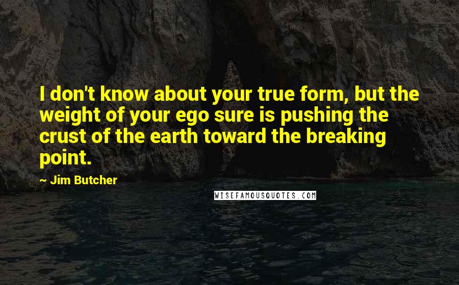 Jim Butcher Quotes: I don't know about your true form, but the weight of your ego sure is pushing the crust of the earth toward the breaking point.