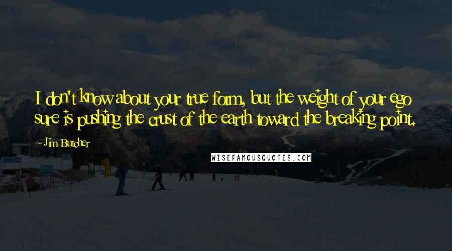 Jim Butcher Quotes: I don't know about your true form, but the weight of your ego sure is pushing the crust of the earth toward the breaking point.