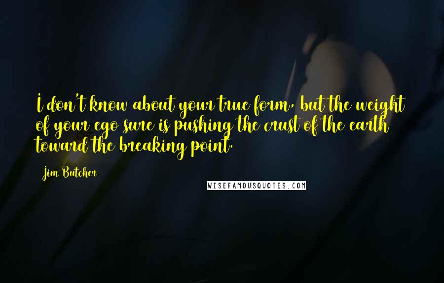 Jim Butcher Quotes: I don't know about your true form, but the weight of your ego sure is pushing the crust of the earth toward the breaking point.