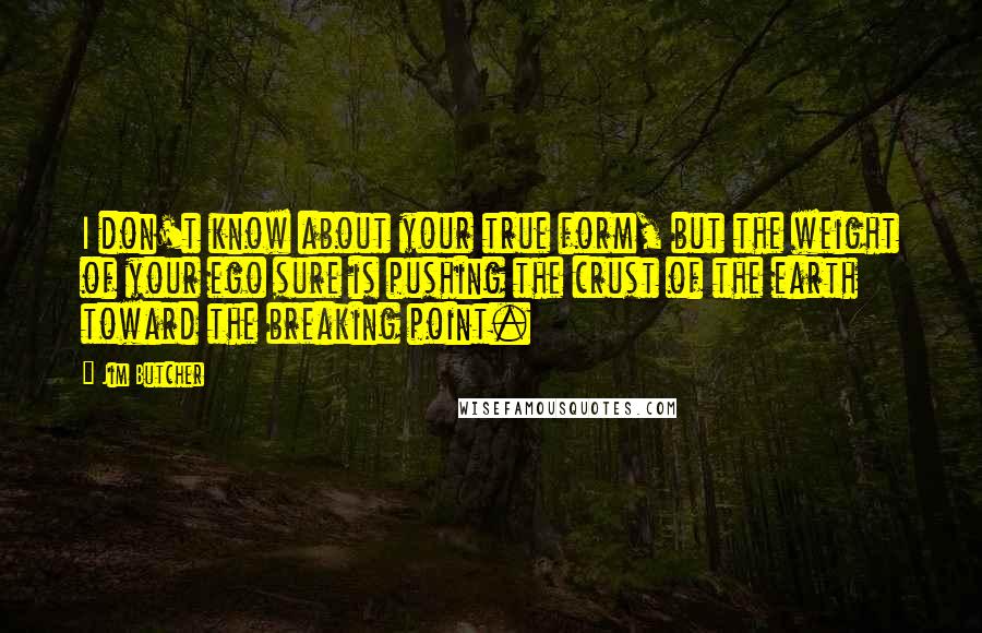 Jim Butcher Quotes: I don't know about your true form, but the weight of your ego sure is pushing the crust of the earth toward the breaking point.