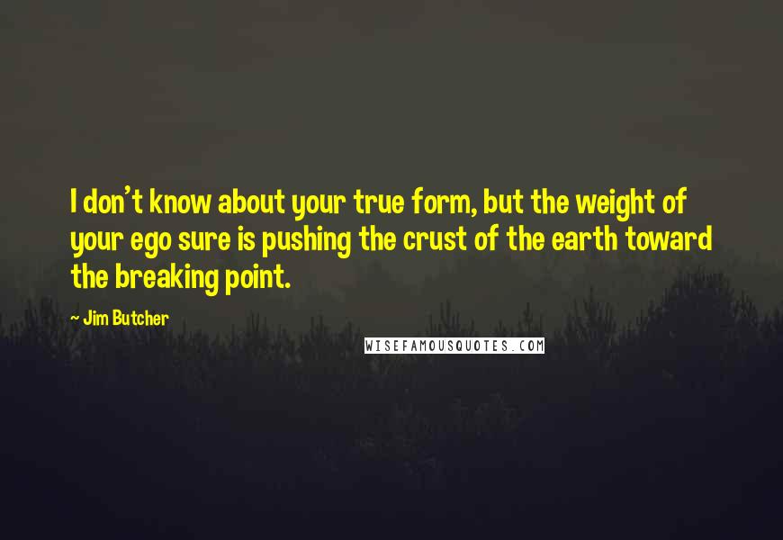 Jim Butcher Quotes: I don't know about your true form, but the weight of your ego sure is pushing the crust of the earth toward the breaking point.