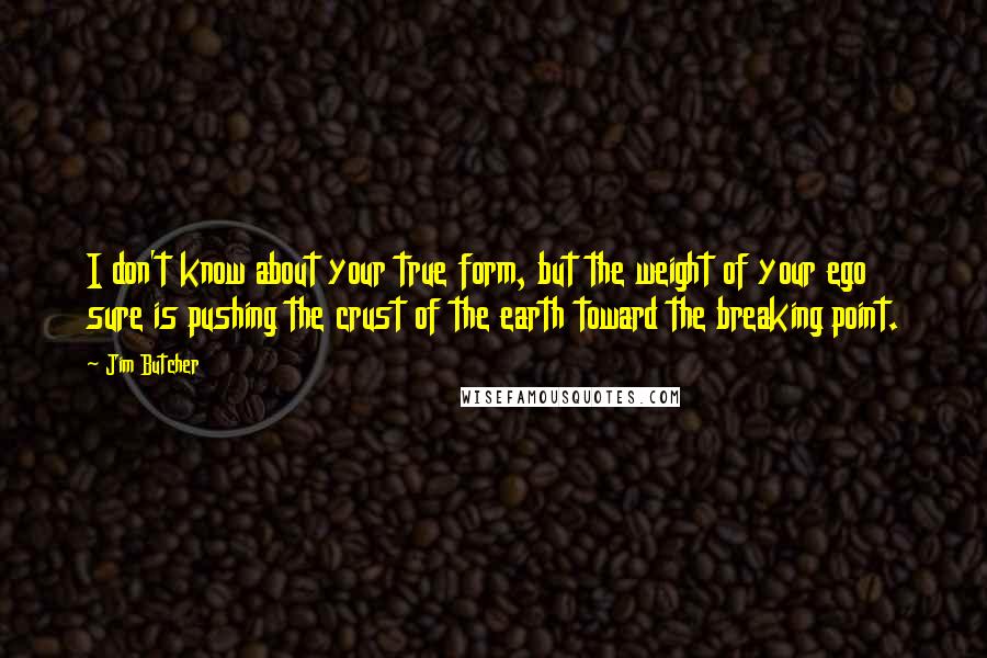 Jim Butcher Quotes: I don't know about your true form, but the weight of your ego sure is pushing the crust of the earth toward the breaking point.