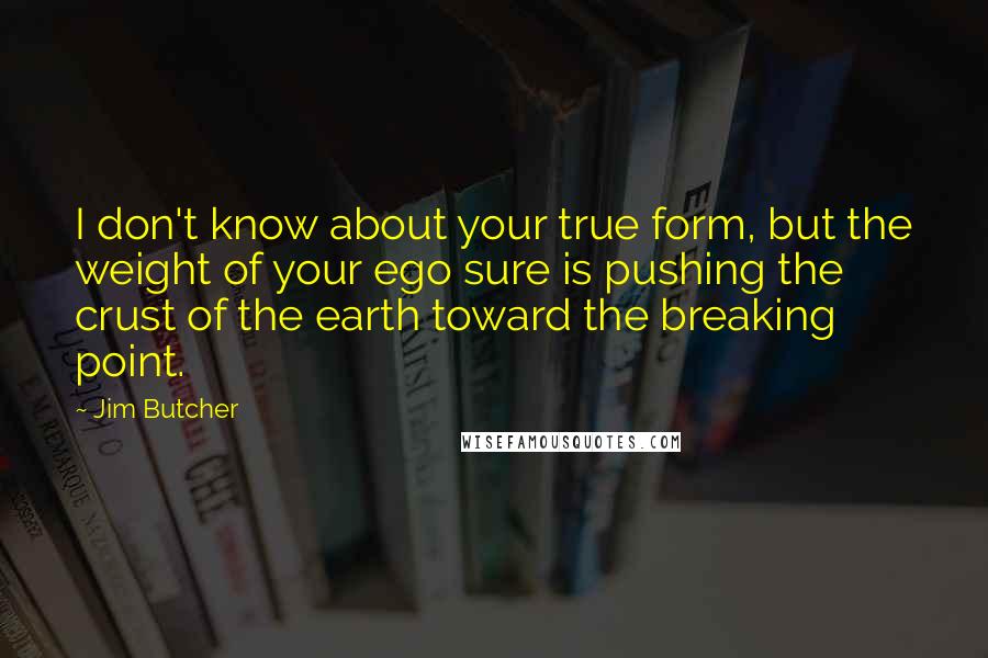 Jim Butcher Quotes: I don't know about your true form, but the weight of your ego sure is pushing the crust of the earth toward the breaking point.