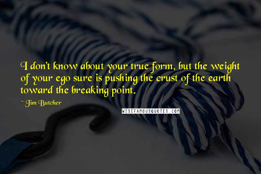 Jim Butcher Quotes: I don't know about your true form, but the weight of your ego sure is pushing the crust of the earth toward the breaking point.
