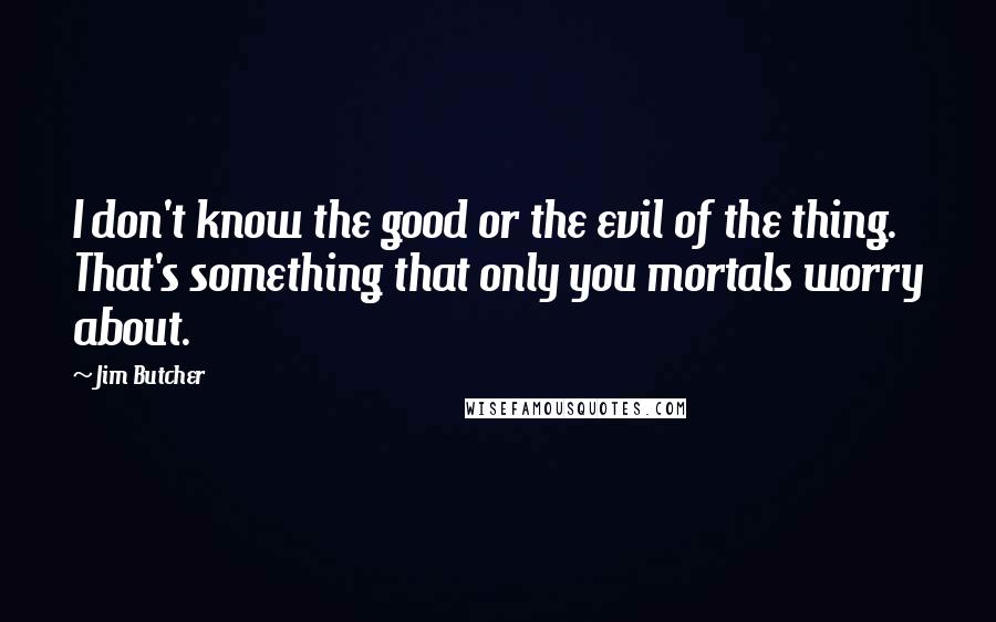 Jim Butcher Quotes: I don't know the good or the evil of the thing. That's something that only you mortals worry about.