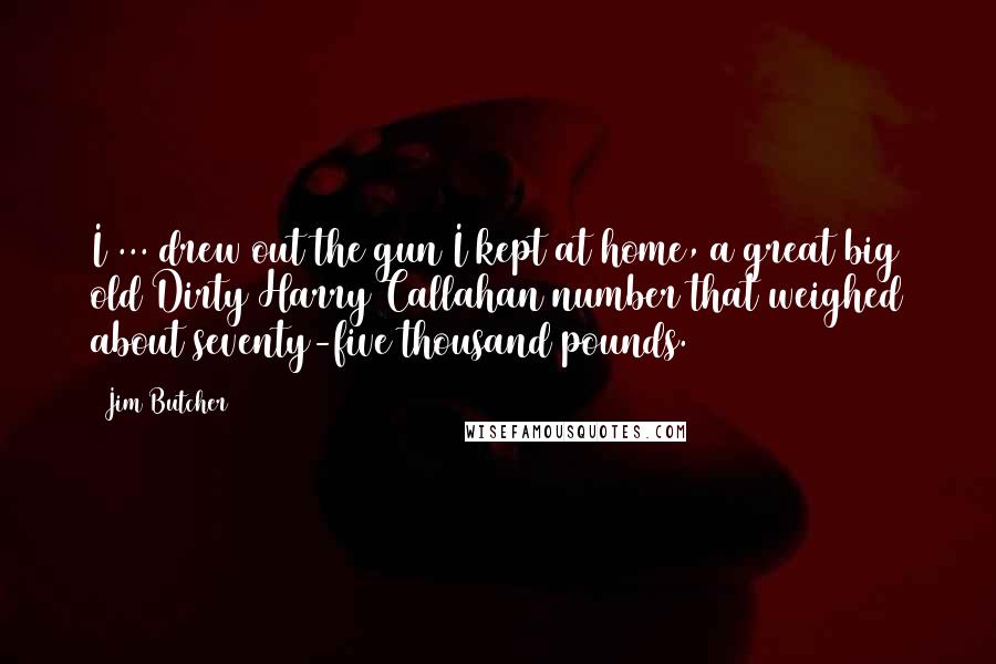 Jim Butcher Quotes: I ... drew out the gun I kept at home, a great big old Dirty Harry Callahan number that weighed about seventy-five thousand pounds.