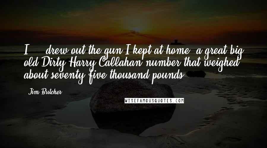 Jim Butcher Quotes: I ... drew out the gun I kept at home, a great big old Dirty Harry Callahan number that weighed about seventy-five thousand pounds.