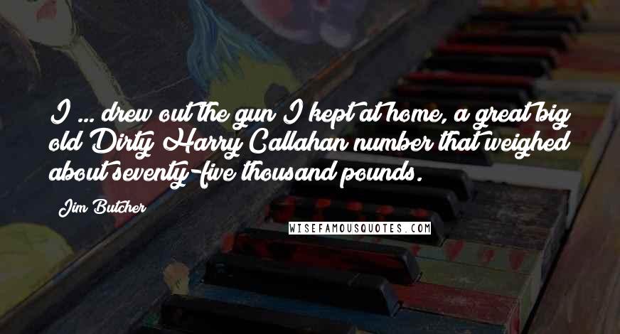 Jim Butcher Quotes: I ... drew out the gun I kept at home, a great big old Dirty Harry Callahan number that weighed about seventy-five thousand pounds.