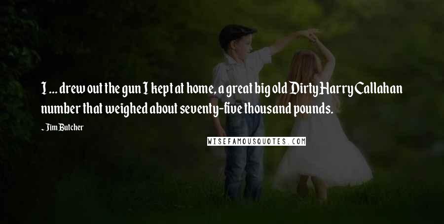 Jim Butcher Quotes: I ... drew out the gun I kept at home, a great big old Dirty Harry Callahan number that weighed about seventy-five thousand pounds.