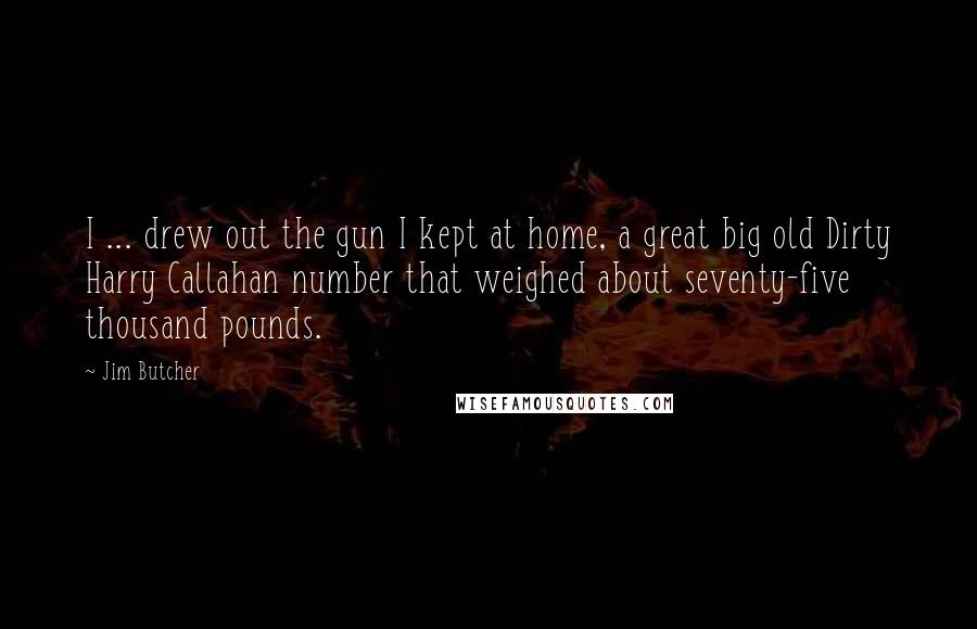 Jim Butcher Quotes: I ... drew out the gun I kept at home, a great big old Dirty Harry Callahan number that weighed about seventy-five thousand pounds.