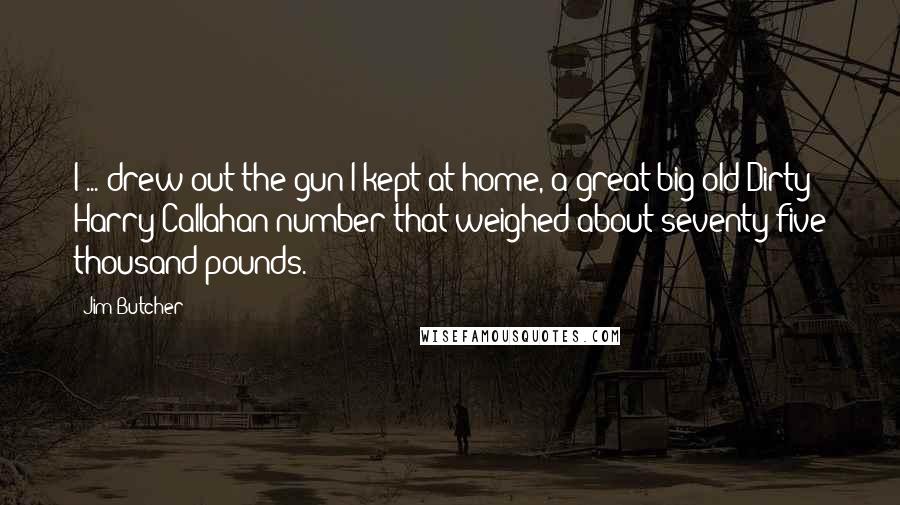 Jim Butcher Quotes: I ... drew out the gun I kept at home, a great big old Dirty Harry Callahan number that weighed about seventy-five thousand pounds.