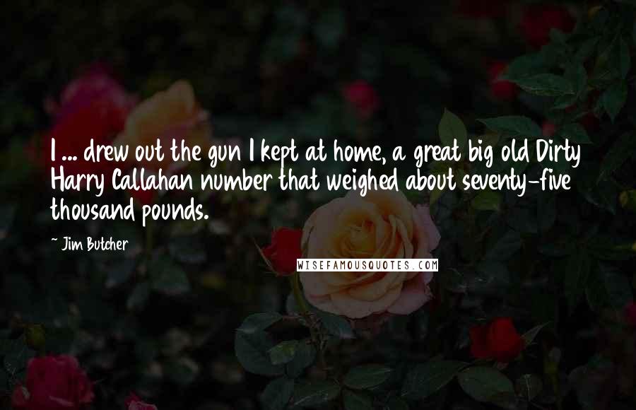 Jim Butcher Quotes: I ... drew out the gun I kept at home, a great big old Dirty Harry Callahan number that weighed about seventy-five thousand pounds.