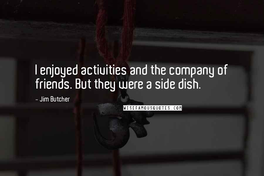 Jim Butcher Quotes: I enjoyed activities and the company of friends. But they were a side dish.