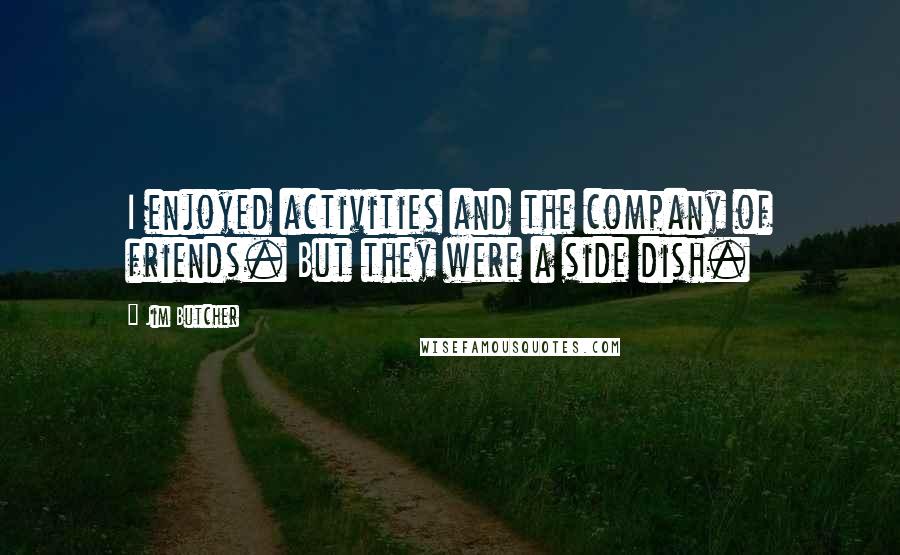 Jim Butcher Quotes: I enjoyed activities and the company of friends. But they were a side dish.