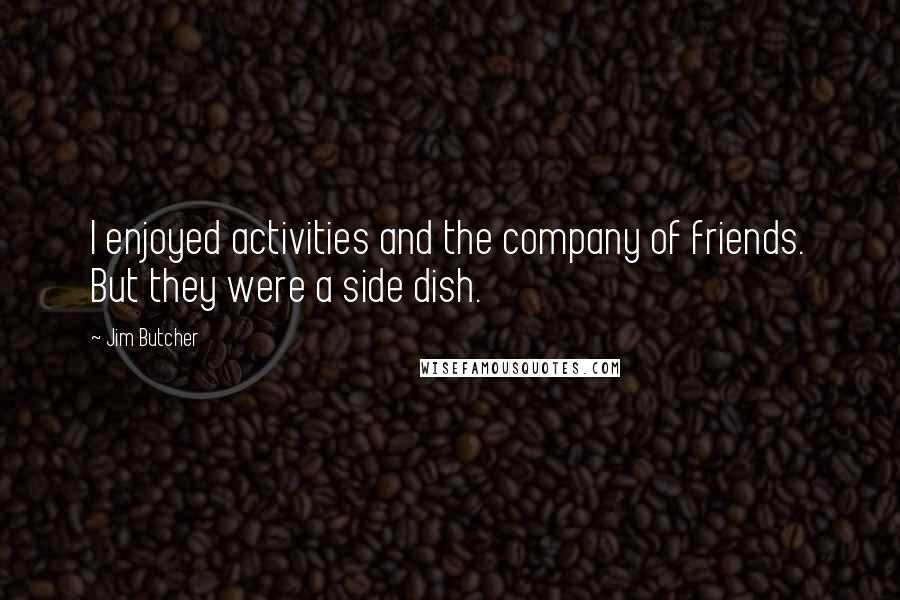 Jim Butcher Quotes: I enjoyed activities and the company of friends. But they were a side dish.