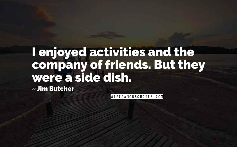 Jim Butcher Quotes: I enjoyed activities and the company of friends. But they were a side dish.