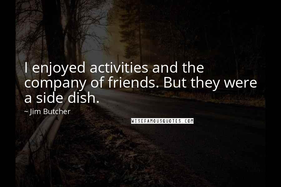 Jim Butcher Quotes: I enjoyed activities and the company of friends. But they were a side dish.