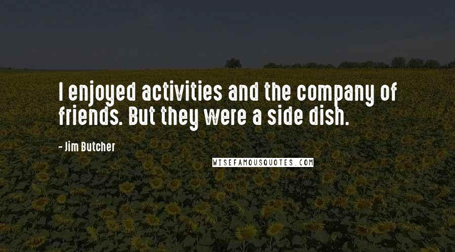 Jim Butcher Quotes: I enjoyed activities and the company of friends. But they were a side dish.