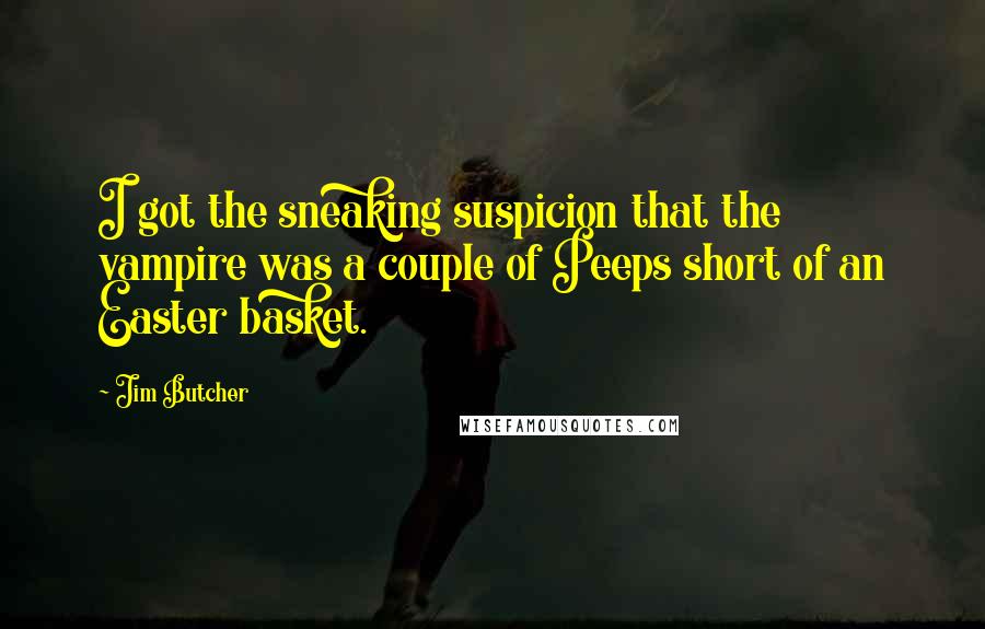 Jim Butcher Quotes: I got the sneaking suspicion that the vampire was a couple of Peeps short of an Easter basket.