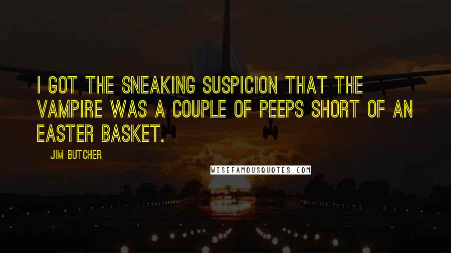 Jim Butcher Quotes: I got the sneaking suspicion that the vampire was a couple of Peeps short of an Easter basket.