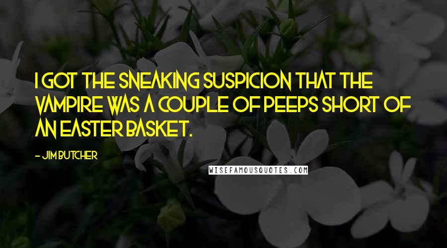 Jim Butcher Quotes: I got the sneaking suspicion that the vampire was a couple of Peeps short of an Easter basket.