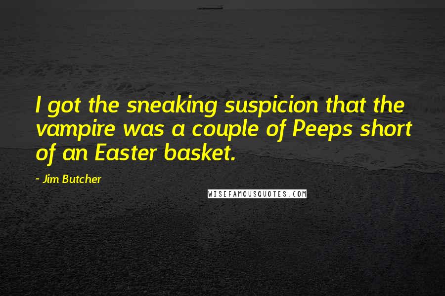 Jim Butcher Quotes: I got the sneaking suspicion that the vampire was a couple of Peeps short of an Easter basket.