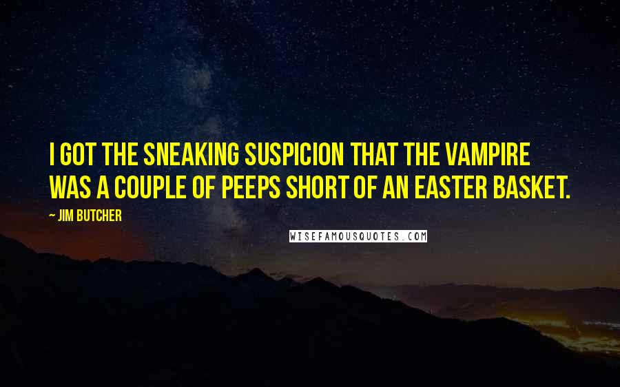 Jim Butcher Quotes: I got the sneaking suspicion that the vampire was a couple of Peeps short of an Easter basket.