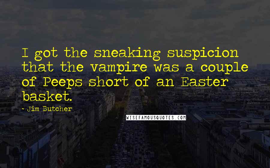 Jim Butcher Quotes: I got the sneaking suspicion that the vampire was a couple of Peeps short of an Easter basket.