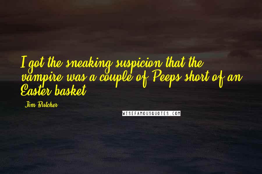 Jim Butcher Quotes: I got the sneaking suspicion that the vampire was a couple of Peeps short of an Easter basket.