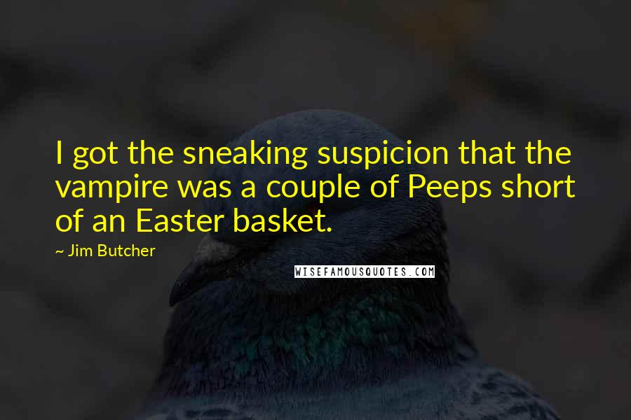 Jim Butcher Quotes: I got the sneaking suspicion that the vampire was a couple of Peeps short of an Easter basket.