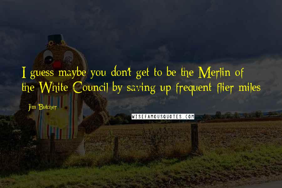 Jim Butcher Quotes: I guess maybe you don't get to be the Merlin of the White Council by saving up frequent-flier miles
