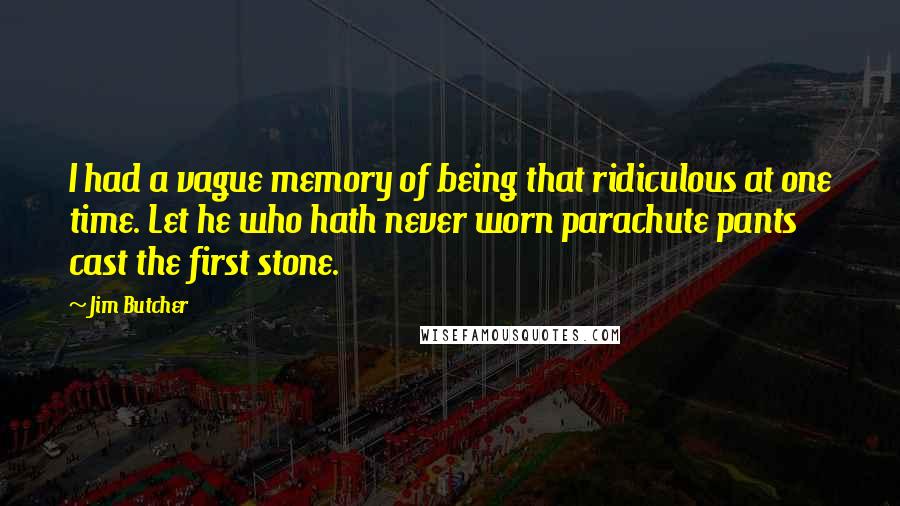 Jim Butcher Quotes: I had a vague memory of being that ridiculous at one time. Let he who hath never worn parachute pants cast the first stone.