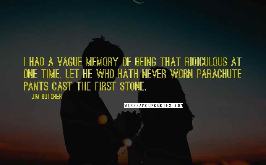 Jim Butcher Quotes: I had a vague memory of being that ridiculous at one time. Let he who hath never worn parachute pants cast the first stone.