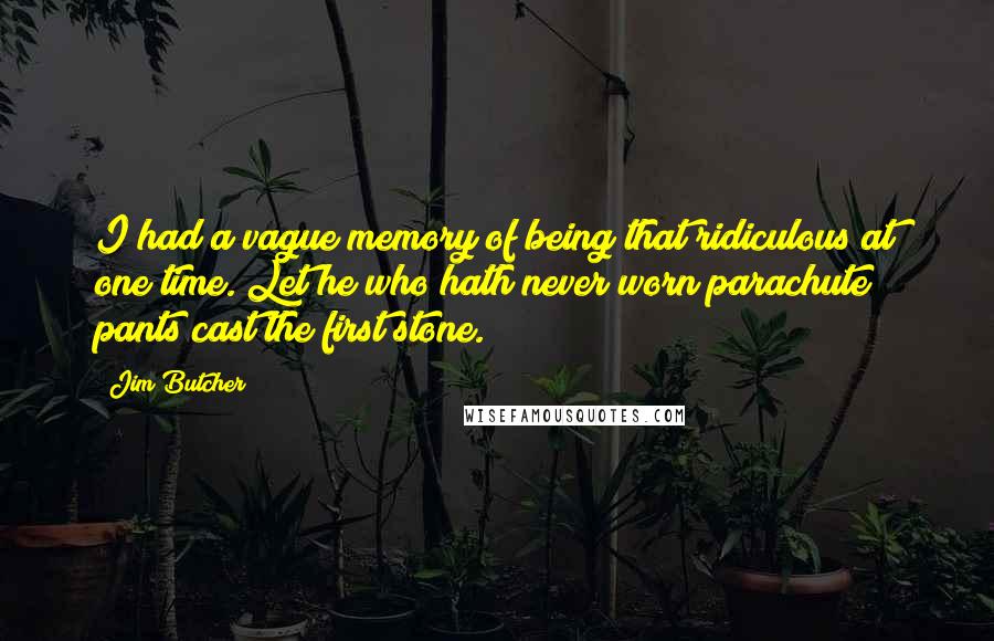 Jim Butcher Quotes: I had a vague memory of being that ridiculous at one time. Let he who hath never worn parachute pants cast the first stone.