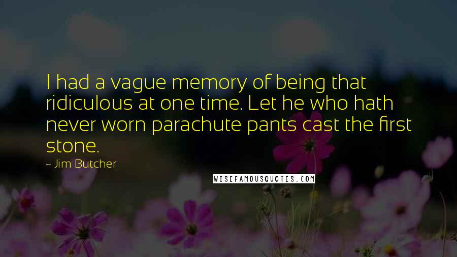 Jim Butcher Quotes: I had a vague memory of being that ridiculous at one time. Let he who hath never worn parachute pants cast the first stone.