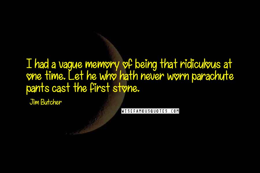 Jim Butcher Quotes: I had a vague memory of being that ridiculous at one time. Let he who hath never worn parachute pants cast the first stone.