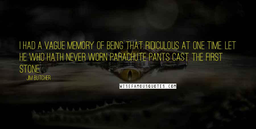 Jim Butcher Quotes: I had a vague memory of being that ridiculous at one time. Let he who hath never worn parachute pants cast the first stone.