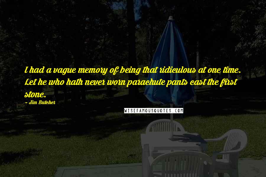 Jim Butcher Quotes: I had a vague memory of being that ridiculous at one time. Let he who hath never worn parachute pants cast the first stone.