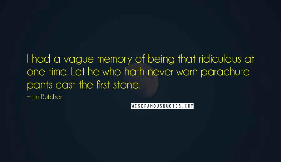 Jim Butcher Quotes: I had a vague memory of being that ridiculous at one time. Let he who hath never worn parachute pants cast the first stone.