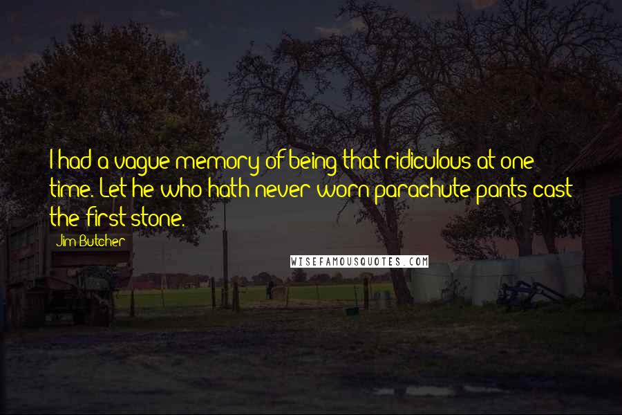 Jim Butcher Quotes: I had a vague memory of being that ridiculous at one time. Let he who hath never worn parachute pants cast the first stone.